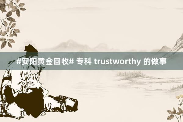 #安阳黄金回收# 专科 trustworthy 的做事